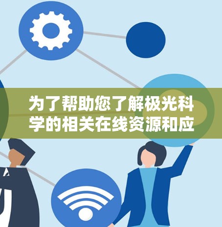为了帮助您了解极光科学的相关在线资源和应用程序,我们可以从多个方面进行整理,涵盖数据、工具、教育、社交和学术资源等内容,确保信息全面且有用。以下是一个分类清晰的列表,供您参考 为了帮助您了解极光科学的相关在线资源和应用程序,我们可以从多个方面进行整理,涵盖数据、工具、教育、社交和学术资源等内容,确保信息全面且有用。以下是一个分类清晰的列表,供您参考