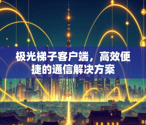 极光梯子客户端,高效便捷的通信解决方案 极光梯子客户端,高效便捷的通信解决方案