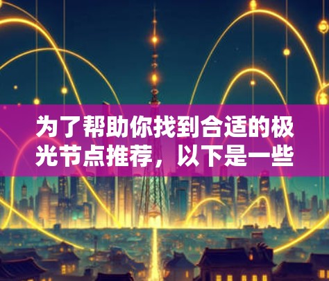 为了帮助你找到合适的极光节点推荐,以下是一些基于用户需求和使用场景的建议