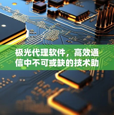极光代理软件,高效通信中不可或缺的技术助力