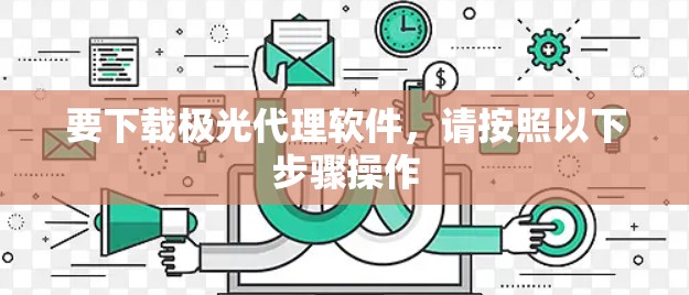 要下载极光代理软件,请按照以下步骤操作