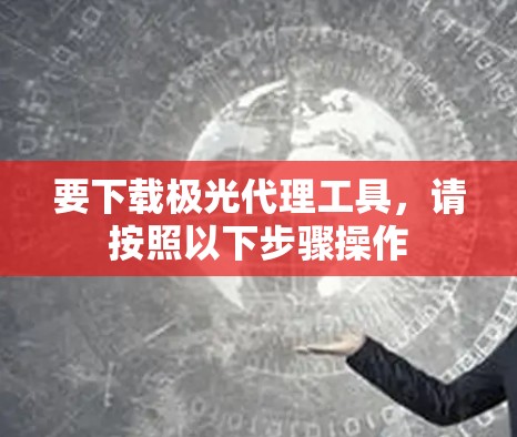 要下载极光代理工具,请按照以下步骤操作