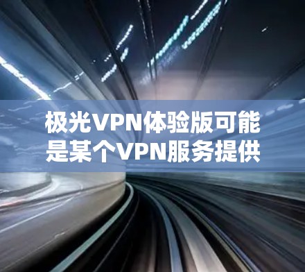 极光VPN体验版可能是某个VPN服务提供商推出的试用或免费版本，允许用户体验其服务。以下是一些可能的信息和建议