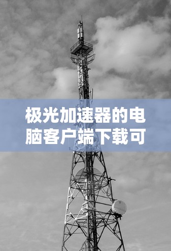 极光加速器的电脑客户端下载可以通过以下步骤完成