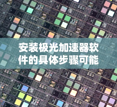 安装极光加速器软件的具体步骤可能因软件版本和具体实现而有所不同。以下是一些通用的步骤和注意事项，帮助你顺利安装和配置极光加速器软件