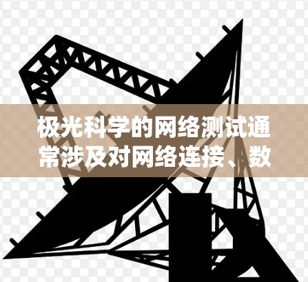 极光科学的网络测试通常涉及对网络连接、数据传输和系统性能的评估，以确保在极光观测和数据分析过程中能够稳定、高效地运行。以下是一些常见的网络测试方法和步骤，供您参考