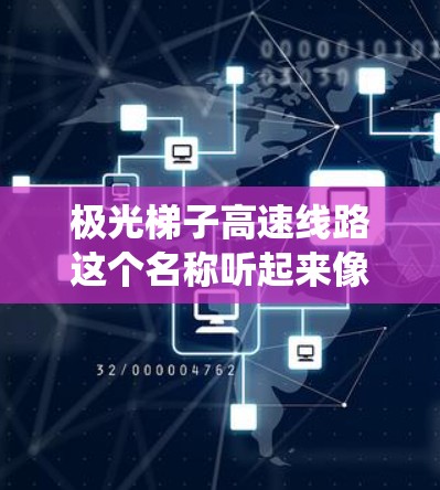 极光梯子高速线路这个名称听起来像是一个科幻或未来城市交通系统的概念。由于没有具体的上下文信息,我无法提供确切的信息。但是,我可以尝试探讨一些可能的解释和背景假设 极光梯子高速线路这个名称听起来像是一个科幻或未来城市交通系统的概念。由于没有具体的上下文信息,我无法提供确切的信息。但是,我可以尝试探讨一些可能的解释和背景假设