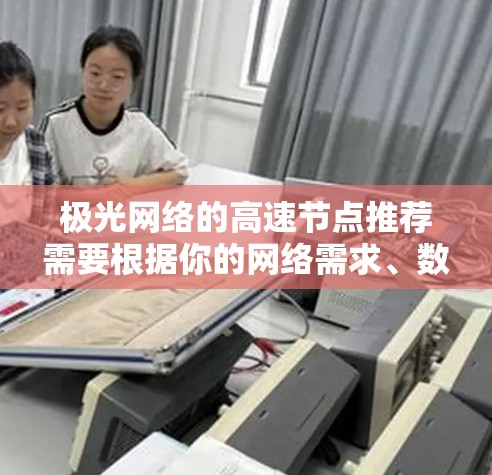 极光网络的高速节点推荐需要根据你的网络需求、数据流量特性以及网络环境来选择合适的节点配置和型号。以下是一些推荐思路和考虑因素