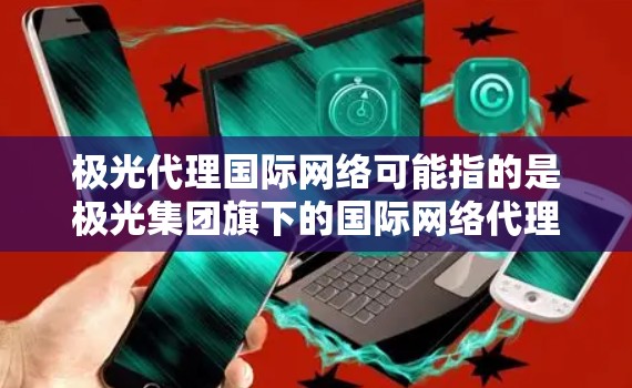 极光代理国际网络可能指的是极光集团旗下的国际网络代理业务。极光集团是一家在通信、信息技术和网络领域有着较强实力的企业,涉足多个行业,包括但不限于物联网、大数据、云计算等 极光代理国际网络可能指的是极光集团旗下的国际网络代理业务。极光集团是一家在通信、信息技术和网络领域有着较强实力的企业,涉足多个行业,包括但不限于物联网、大数据、云计算等
