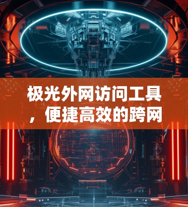 极光外网访问工具，便捷高效的跨网络资源管理方案