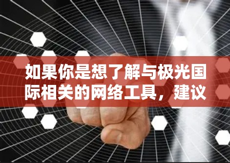如果你是想了解与极光国际相关的网络工具,建议你可以访问其官方网站或联系其客服团队,以获取更多信息和技术支持。同时,也可以关注其官方的文档、博客或社区,获取最新的产品动态和使用指南