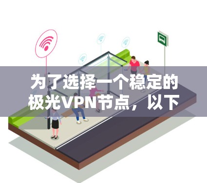为了选择一个稳定的极光VPN节点,以下是一份详细的步骤指南 为了选择一个稳定的极光VPN节点,以下是一份详细的步骤指南