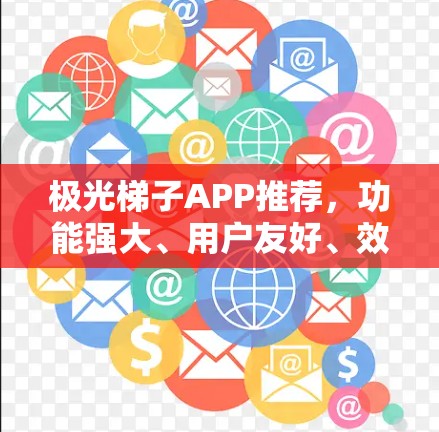 极光梯子APP推荐，功能强大、用户友好、效率提升