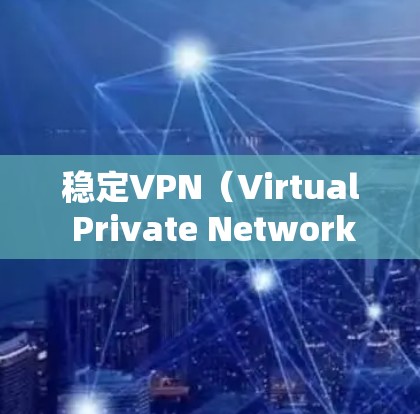 稳定VPN（Virtual Private Network）是指一种网络服务，通过加密 tunnels来保护用户的网络活动，确保数据安全和隐私。要选择一个稳定的VPN，首先需要考虑以下几个因素