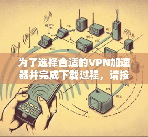 为了选择合适的VPN加速器并完成下载过程，请按照以下步骤操作