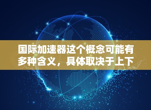 国际加速器这个概念可能有多种含义，具体取决于上下文。以下是一些可能的解释
