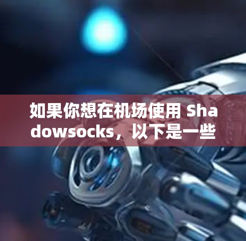 如果你想在机场使用 Shadowsocks，以下是一些可能的方法和注意事项