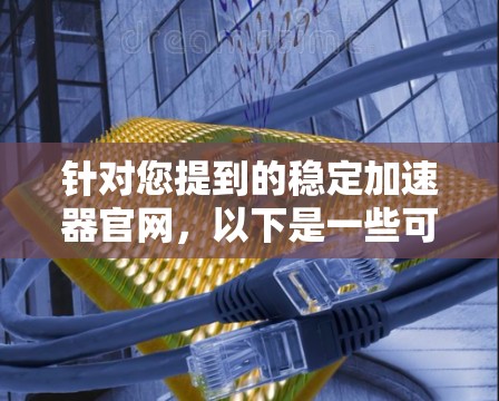针对您提到的稳定加速器官网，以下是一些可能的分析和建议