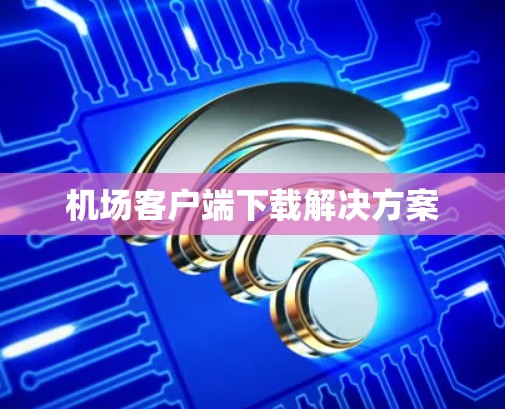 机场客户端下载解决方案 机场客户端下载解决方案