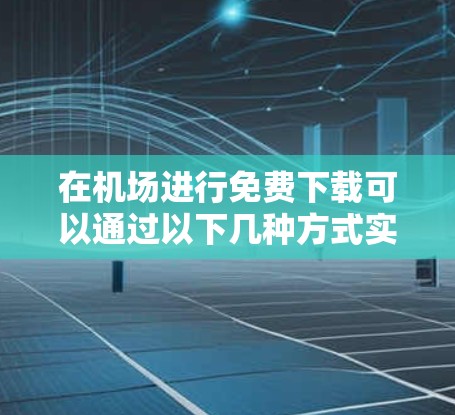 在机场进行免费下载可以通过以下几种方式实现 在机场进行免费下载可以通过以下几种方式实现
