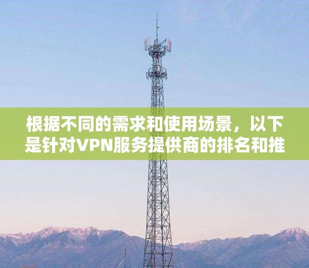 根据不同的需求和使用场景,以下是针对VPN服务提供商的排名和推荐 根据不同的需求和使用场景,以下是针对VPN服务提供商的排名和推荐