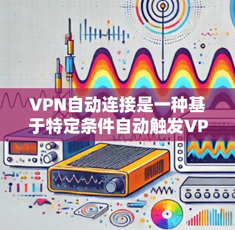 VPN自动连接是一种基于特定条件自动触发VPN连接的技术，旨在提高用户体验和网络安全。以下是关于VPN自动连接的详细步骤和注意事项