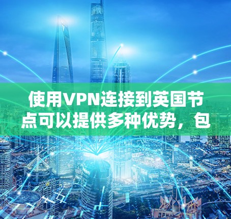 使用VPN连接到英国节点可以提供多种优势,包括访问受英国地区限制的内容、保护隐私以及连接到英国网络资源。以下是使用英国VPN节点的一些关键点和建议