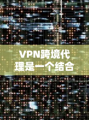 VPN跨境代理是一个结合了VPN技术和跨境代理服务的综合解决方案,主要用于确保跨境数据和物流的安全、高效传输,同时符合各国的法律法规。以下是对VPN跨境代理的详细分析