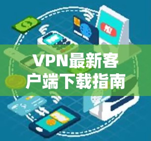 VPN最新客户端下载指南与安全防护技术分析