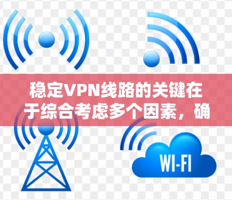 稳定VPN线路的关键在于综合考虑多个因素,确保连接的稳定性和安全性。以下是一些具体的建议和步骤,帮助您选择和配置一个稳定且安全的VPN