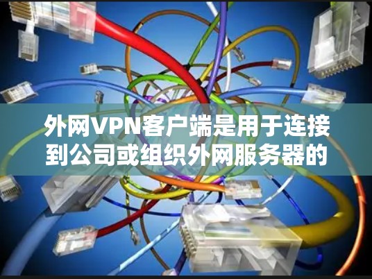 外网VPN客户端是用于连接到公司或组织外网服务器的一种网络连接工具，常用于远程访问内部网络资源或加密数据传输。以下是关于外网VPN客户端的一些常见信息和步骤
