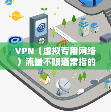 VPN（虚拟专用网络）流量不限通常指的是通过VPN连接后，可以自由地访问互联网，而不会受到本地网络的带宽限制。以下是一些关于VPN流量不限的详细说明