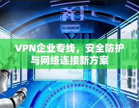 VPN企业专线，安全防护与网络连接新方案