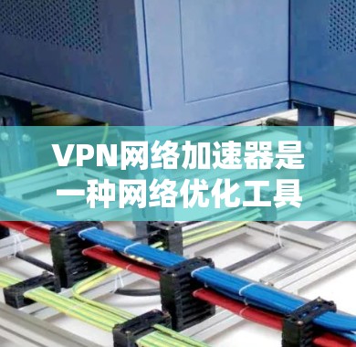 VPN网络加速器是一种网络优化工具，通过使用VPN（虚拟专用网络）技术来提高网络连接的速度和稳定性。以下是关于VPN网络加速器的一些关键信息