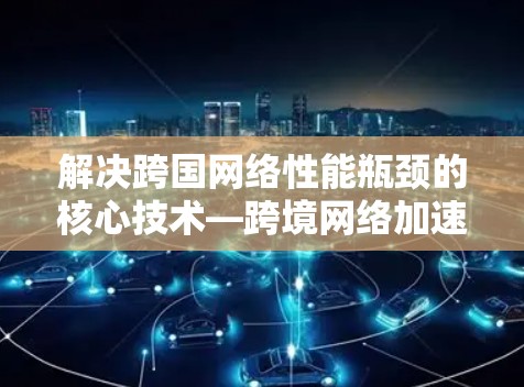解决跨国网络性能瓶颈的核心技术—跨境网络加速器
