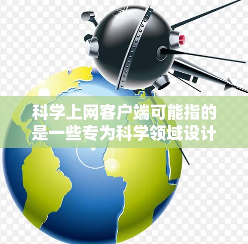 科学上网客户端可能指的是一些专为科学领域设计的网络客户端工具,用于满足科学研究、数据分析、文献管理等需求。以下是一些常见的科学上网客户端及其功能