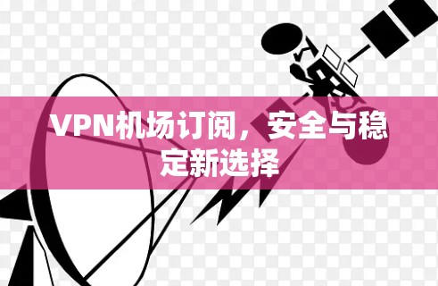 VPN机场订阅，安全与稳定新选择