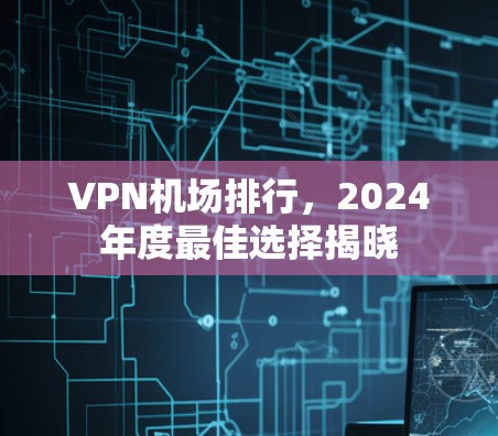 VPN机场排行，2024年度最佳选择揭晓