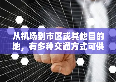 从机场到市区或其他目的地，有多种交通方式可供选择，以下是一些建议和推荐