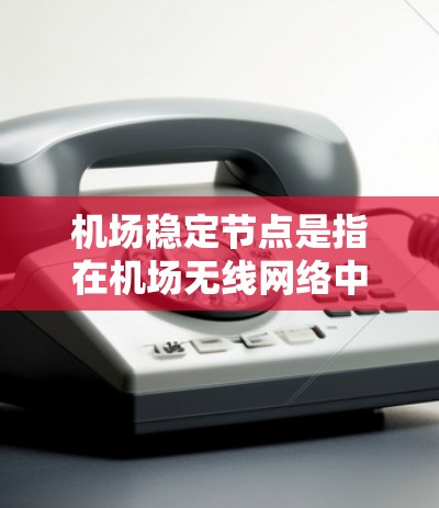 机场稳定节点是指在机场无线网络中，确保关键节点和服务的稳定运行，以保障整体网络的高可靠性和用户体验。以下是对机场稳定节点的详细分析和总结