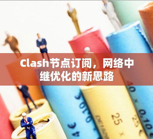 Clash节点订阅,网络中继优化的新思路 Clash节点订阅,网络中继优化的新思路