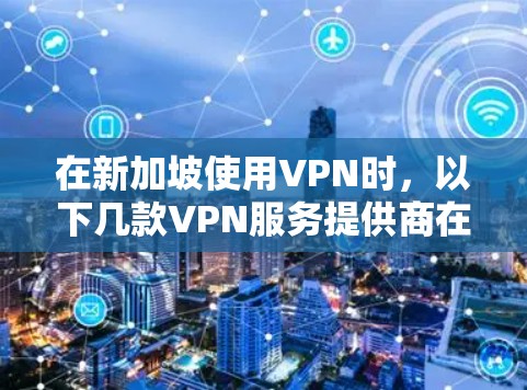 在新加坡使用VPN时,以下几款VPN服务提供商在稳定性、速度和隐私保护方面表现优异