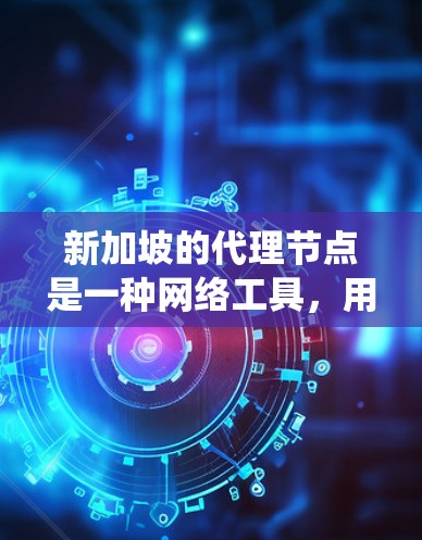 新加坡的代理节点是一种网络工具，用于隐藏真实IP地址，提供匿名化服务，常见于保护隐私和绕过网络限制。以下是关于新加坡代理节点的详细分析
