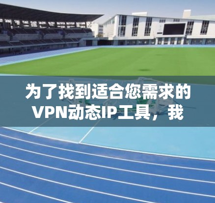 为了找到适合您需求的VPN动态IP工具,我们可以按照以下步骤进行 为了找到适合您需求的VPN动态IP工具,我们可以按照以下步骤进行