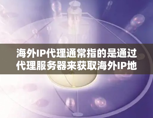 海外IP代理通常指的是通过代理服务器来获取海外IP地址,或者将请求转发到海外服务器,从而隐藏本地IP地址。这种方式常见于以下场景