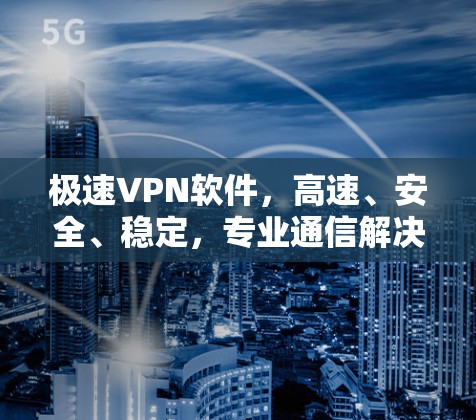 极速VPN软件,高速、安全、稳定,专业通信解决方案