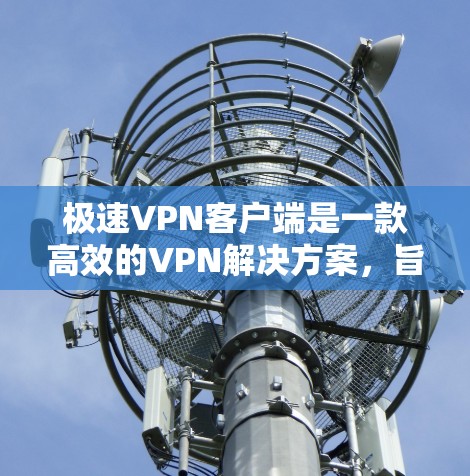 极速VPN客户端是一款高效的VPN解决方案，旨在为用户提供快速、安全的网络连接。以下是您可能关心的信息