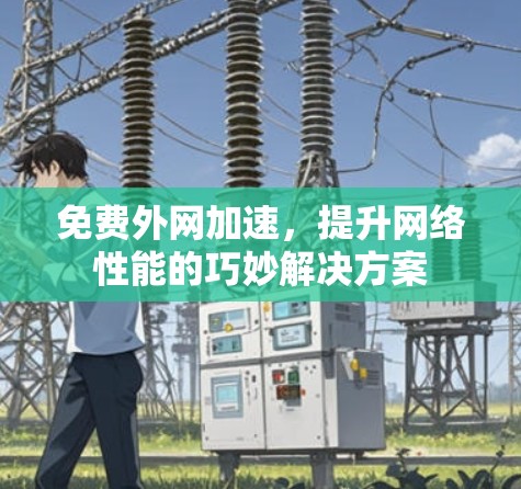 免费外网加速,提升网络性能的巧妙解决方案
