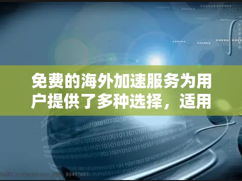 免费的海外加速服务为用户提供了多种选择,适用于不同的需求和使用场景。以下是对这些服务的总结,帮助你做出明智的选择