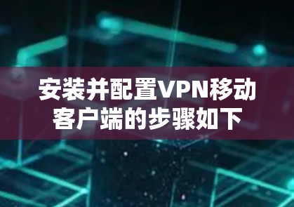 安装并配置VPN移动客户端的步骤如下